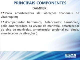 PRINCIPAIS COMPONENTES
DAMPER:
Polia amortecedora de vibrações torcionais do
virabrequim;
(Compensador harmônico, balanceador harmônico,
polia amortecedora da árvore de manivela, amortecedor
do eixo de manivelas, amortecedor torcional ou, ainda,
amortecedor de vibrações.)
 