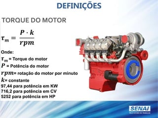 DEFINIÇÕES
TORQUE DO MOTOR
𝝉𝒎 =
𝑷 ∙ 𝒌
𝒓𝒑𝒎
Onde:
𝝉𝒎 = Torque do motor
𝑷 = Potência do motor
𝒓𝒑𝒎= rotação do motor por minuto
𝒌= constante
97,44 para potência em KW
716,2 para potência em CV
5252 para potência em HP
 