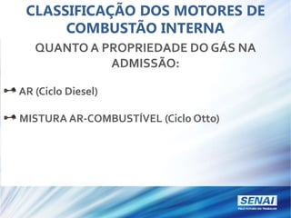 CLASSIFICAÇÃO DOS MOTORES DE
COMBUSTÃO INTERNA
QUANTO A PROPRIEDADE DO GÁS NA
ADMISSÃO:
AR (Ciclo Diesel)
MISTURA AR-COMBUSTÍVEL (Ciclo Otto)
 