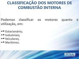 CLASSIFICAÇÃO DOS MOTORES DE
COMBUSTÃO INTERNA
Podemos classificar os motores quanto à
utilização, em:
Estacionário;
Industriais;
Veiculares;
Marítimos.
 