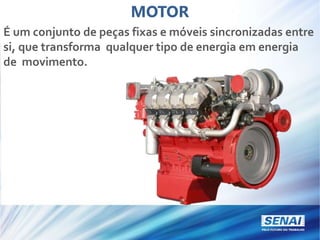MOTOR
É um conjunto de peças fixas e móveis sincronizadas entre
si, que transforma qualquer tipo de energia em energia
de movimento.
 
