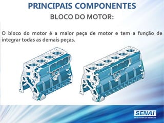 PRINCIPAIS COMPONENTES
BLOCO DO MOTOR:
O bloco do motor é a maior peça de motor e tem a função de
integrar todas as demais peças.
 