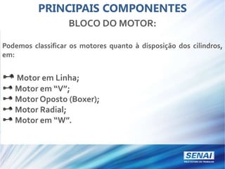 PRINCIPAIS COMPONENTES
BLOCO DO MOTOR:
Podemos classificar os motores quanto à disposição dos cilindros,
em:
Motor em Linha;
Motor em “V”;
Motor Oposto (Boxer);
Motor Radial;
Motor em “W”.
 