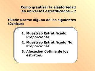 Cómo grantizar la aleatoriedadCómo grantizar la aleatoriedad
en universos estratificados... ?en universos estratificados... ?
1. Muestreo Estratificado
Proporcional
Puede usarse alguna de las siguientes
técnicas:
2. Muestreo Estratificado No
Proporcional
3. Alocación óptima de los
estratos.
 