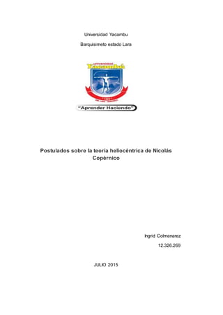 Universidad Yacambu
Barquisimeto estado Lara
Postulados sobre la teoría heliocéntrica de Nicolás
Copérnico
Ingrid Colmenarez
12.326.269
JULIO 2015
 