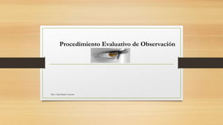 Procedimiento Evaluativo de Observación
Dra. Carla Barría Cisterna
 