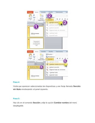 Paso 4:
Verás que aparecen seleccionadas las diapositivas y una franja llamada Sección
sin título encabezando el panel izquierdo.
Paso 5:
Haz clic en el comando Sección y elije la opción Cambiar nombre del menú
desplegable.
 
