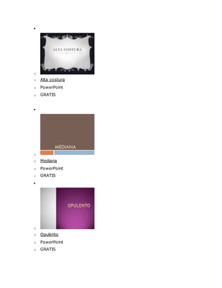 
o
o Alta costura
o PowerPoint
o GRATIS

o
o Mediana
o PowerPoint
o GRATIS

o
o Opulento
o PowerPoint
o GRATIS
 