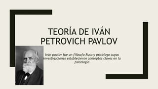 TEORÍA DE IVÁN
PETROVICH PAVLOV
Iván pavlov fue un filósofo Ruso y psicólogo cuyas
investigaciones establecieron conseptos claves en la
psicología
 
