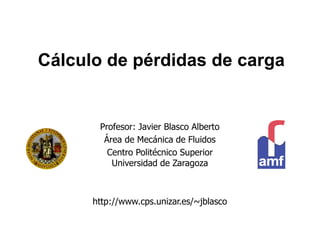 Profesor: Javier Blasco Alberto
Área de Mecánica de Fluidos
Centro Politécnico Superior
Universidad de Zaragoza
http://www.cps.unizar.es/~jblasco
Cálculo de pérdidas de carga
 