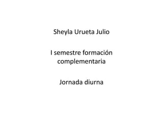 Sheyla Urueta Julio

I semestre formación
   complementaria

  Jornada diurna
 