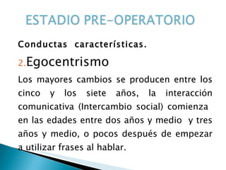 Conductas  características. Egocentrismo  Los mayores cambios se producen entre los cinco y los siete años, la interacción comunicativa (Intercambio social) comienza  en las edades entre dos años y medio  y tres años y medio, o pocos después de empezar a utilizar frases al hablar. 