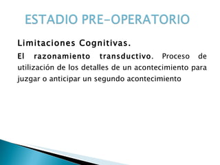 Limitaciones Cognitivas. El razonamiento transductivo . Proceso de utilización de los detalles de un acontecimiento para juzgar o anticipar un segundo acontecimiento 