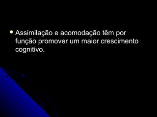  Assimilação e acomodação têm porAssimilação e acomodação têm por
função promover um maior crescimentofunção promover um maior crescimento
cognitivo.cognitivo.
 