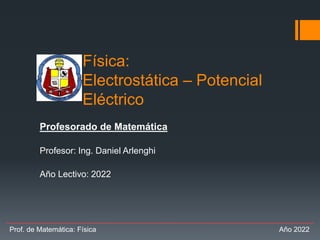 Física:
Electrostática – Potencial
Eléctrico
Profesorado de Matemática
Profesor: Ing. Daniel Arlenghi
Año Lectivo: 2022
Prof. de Matemática: Física Año 2022
 
