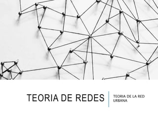 TEORIA DE REDES TEORIA DE LA RED
URBANA
 