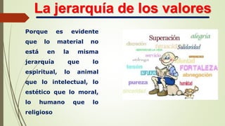 Porque es evidente
que lo material no
está en la misma
jerarquía que lo
espiritual, lo animal
que lo intelectual, lo
estético que lo moral,
lo humano que lo
religioso
La jerarquía de los valores
 