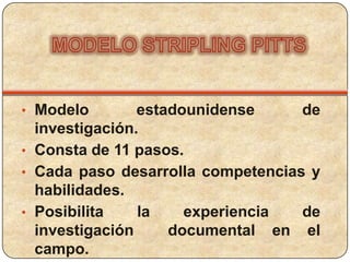 • Modelo        estadounidense     de
  investigación.
• Consta de 11 pasos.
• Cada paso desarrolla competencias y
  habilidades.
• Posibilita    la    experiencia  de
  investigación     documental en el
  campo.
 