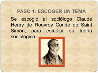 PASO 1: ESCOGER UN TEMA
Se escogió al sociólogo Claude
Henry de Rouvroy Conde de Saint
Simón, para estudiar su teoría
sociológica.
 
