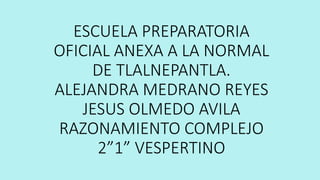 ESCUELA PREPARATORIA
OFICIAL ANEXA A LA NORMAL
DE TLALNEPANTLA.
ALEJANDRA MEDRANO REYES
JESUS OLMEDO AVILA
RAZONAMIENTO COMPLEJO
2”1” VESPERTINO
 