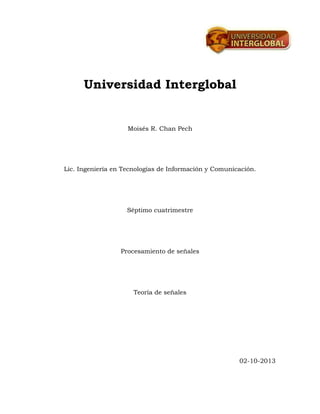 Universidad Interglobal
Moisés R. Chan Pech
Lic. Ingeniería en Tecnologías de Información y Comunicación.
Séptimo cuatrimestre
Procesamiento de señales
Teoría de señales
02-10-2013
 