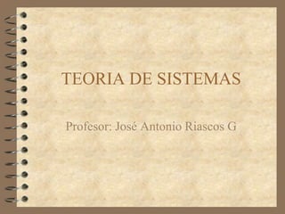 TEORIA DE SISTEMAS

Profesor: José Antonio Riascos G
 