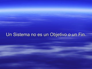 Un Sistema no es un Objetivo o un Fin.Un Sistema no es un Objetivo o un Fin.
 