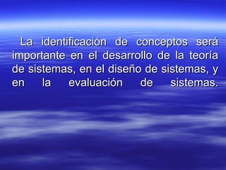 La identificación de conceptos seráLa identificación de conceptos será
importante en el desarrollo de la teoríaimportante en el desarrollo de la teoría
de sistemas, en el diseño de sistemas, yde sistemas, en el diseño de sistemas, y
en la evaluación de sistemas.en la evaluación de sistemas.
 