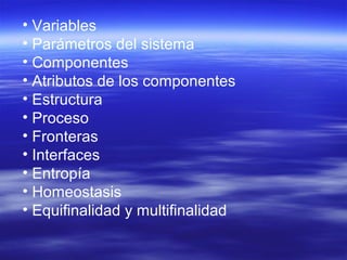 • Variables
• Parámetros del sistema
• Componentes
• Atributos de los componentes
• Estructura
• Proceso
• Fronteras
• Interfaces
• Entropía
• Homeostasis
• Equifinalidad y multifinalidad
 
