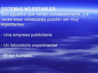 SISTEMAS NO ESTABLES:
Son aquellos que varían constantemente, y a
veces esas variaciones pueden ser muy
importantes.
- Una empresa publicitaria
- Un laboratorio experimental
- El ser humano.
 