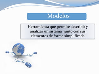 Modelos
Herramienta que permite describir y
analizar un sistema junto con sus
elementos de forma simplificada
 
