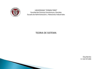 UNIVERSIDAD “FERMIN TORO”
Facultad de Ciencias Económicas y Sociales
Escuela de Administración y Relaciones Industriales
TEORIA DE SISTEMA
Eloy Benito
C.I 18.737.694
 