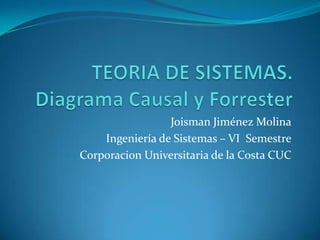 TEORIA DE SISTEMAS. Diagrama Causal y Forrester Joisman Jiménez Molina Ingeniería de Sistemas – VI  Semestre Corporacion Universitaria de la Costa CUC 