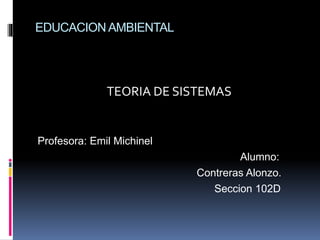 EDUCACION AMBIENTAL
TEORIA DE SISTEMAS
Profesora: Emil Michinel
Alumno:
Contreras Alonzo.
Seccion 102D
 