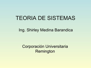 TEORIA DE SISTEMAS Ing. Shirley Medina Barandica Corporación Universitaria Remington 