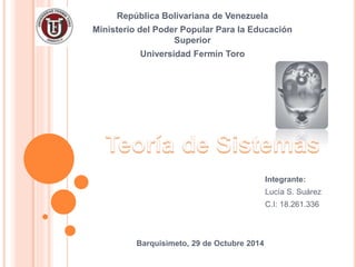 República Bolivariana de Venezuela 
Ministerio del Poder Popular Para la Educación 
Superior 
Universidad Fermín Toro 
Integrante: 
Lucía S. Suárez 
C.I: 18.261.336 
Barquisimeto, 29 de Octubre 2014 
 