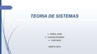 TEORIA DE SISTEMAS
 KAROL LEON
 CLAUDIA EUGENIO
 YURY RIOS
GRUPO:10210
 
