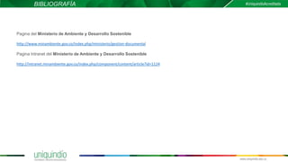 BIBLIOGRAFÍA
Pagina del Ministerio de Ambiente y Desarrollo Sostenible
http://www.minambiente.gov.co/index.php/ministerio/gestion-documental
Pagina Intranet del Ministerio de Ambiente y Desarrollo Sostenible
http://intranet.minambiente.gov.co/index.php/component/content/article?id=1124
 