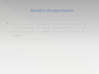  Varios modelos explican a la organización como un
sistema abierto .En este texto abordaremos tres de
ellos: El modelo de schein , el de katz y kahn y el socio
técnico
 
