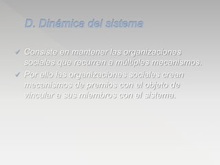  Consiste en mantener las organizaciones
sociales que recurren a múltiples mecanismos.
 Por ello las organizaciones sociales crean
mecanismos de premios con el objeto de
vincular a sus miembros con el sistema.
 