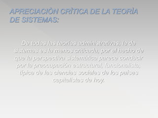 De todas las teorías administrativas, la de
sistemas es la menos criticada, por el hecho de
que la perspectiva sistemática parece conducir
por la preocupación estructural, funcionalista,
típica de las ciencias sociales de los países
capitalistas de hoy.
 