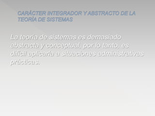La teoría de sistemas es demasiado
abstracta y conceptual, por lo tanto, es
difícil aplicarla a situaciones administrativas
prácticas.
 