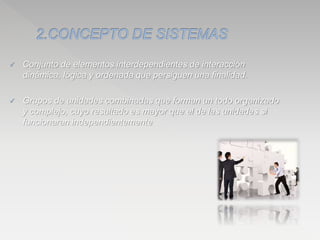  Conjunto de elementos interdependientes de interacción
dinámica, lógica y ordenada que persiguen una finalidad.
 Grupos de unidades combinadas que forman un todo organizado
y complejo, cuyo resultado es mayor que el de las unidades si
funcionaran independientemente
 