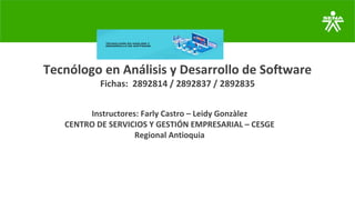 Instructores: Farly Castro – Leidy Gonzàlez
CENTRO DE SERVICIOS Y GESTIÓN EMPRESARIAL – CESGE
Regional Antioquia
Tecnólogo en Análisis y Desarrollo de Software
Fichas: 2892814 / 2892837 / 2892835
 