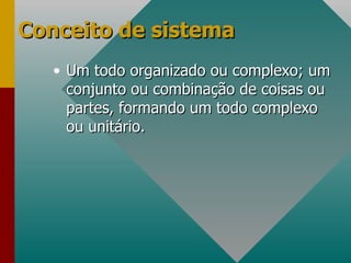 Conceito de sistema Um todo organizado ou complexo; um conjunto ou combinação de coisas ou partes, formando um todo complexo ou unitário. 