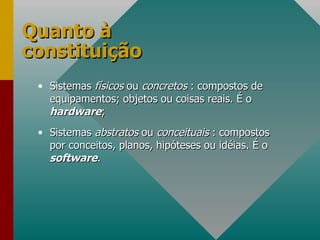 Quanto à constituição Sistemas  físicos  ou  concretos  : compostos de equipamentos; objetos ou coisas reais. É o  hardware ; Sistemas  abstratos  ou  conceituais  : compostos por conceitos, planos, hipóteses ou idéias. É o  software . 