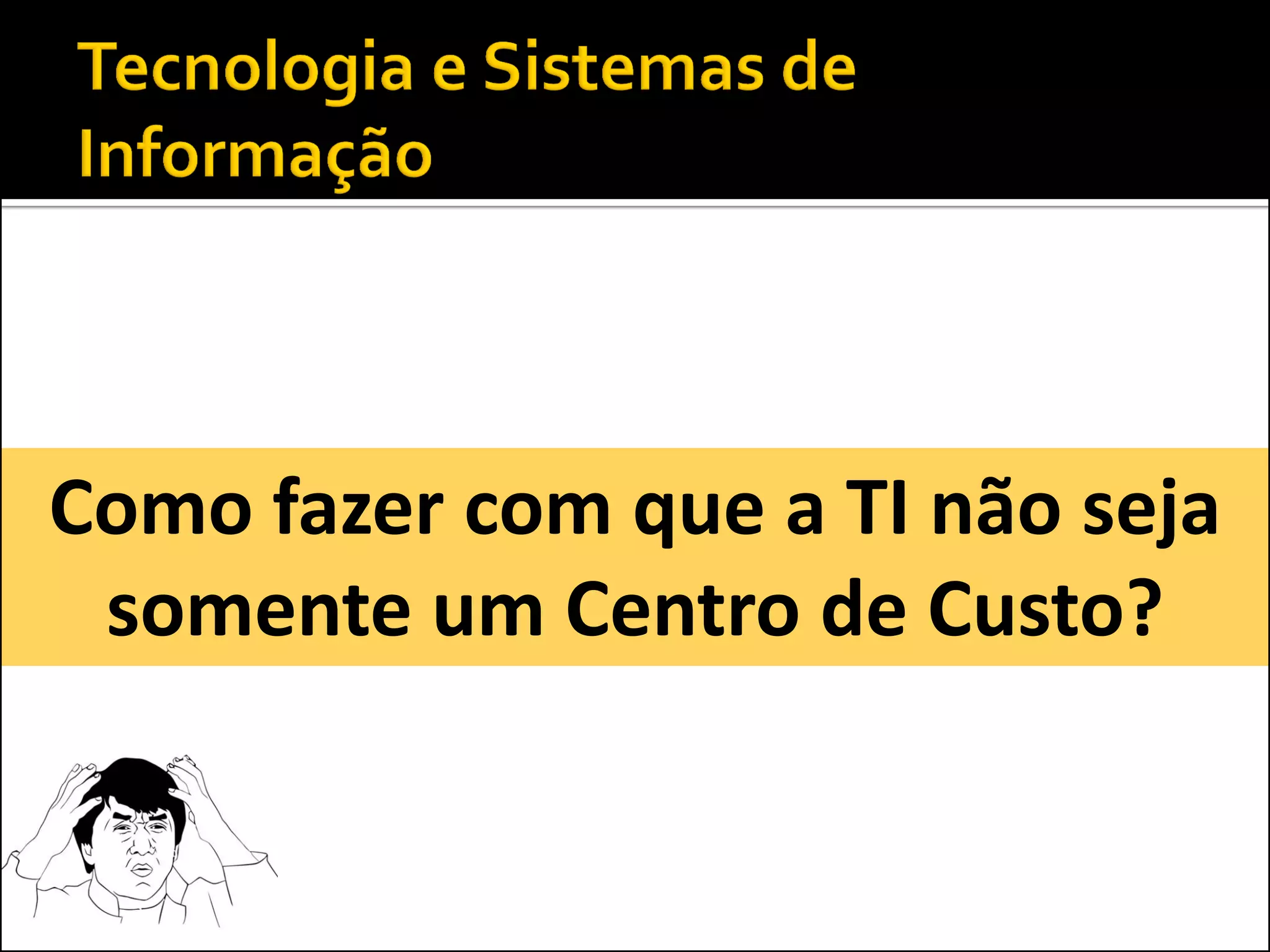 Como fazer com que a TI não seja
 somente um Centro de Custo?
 