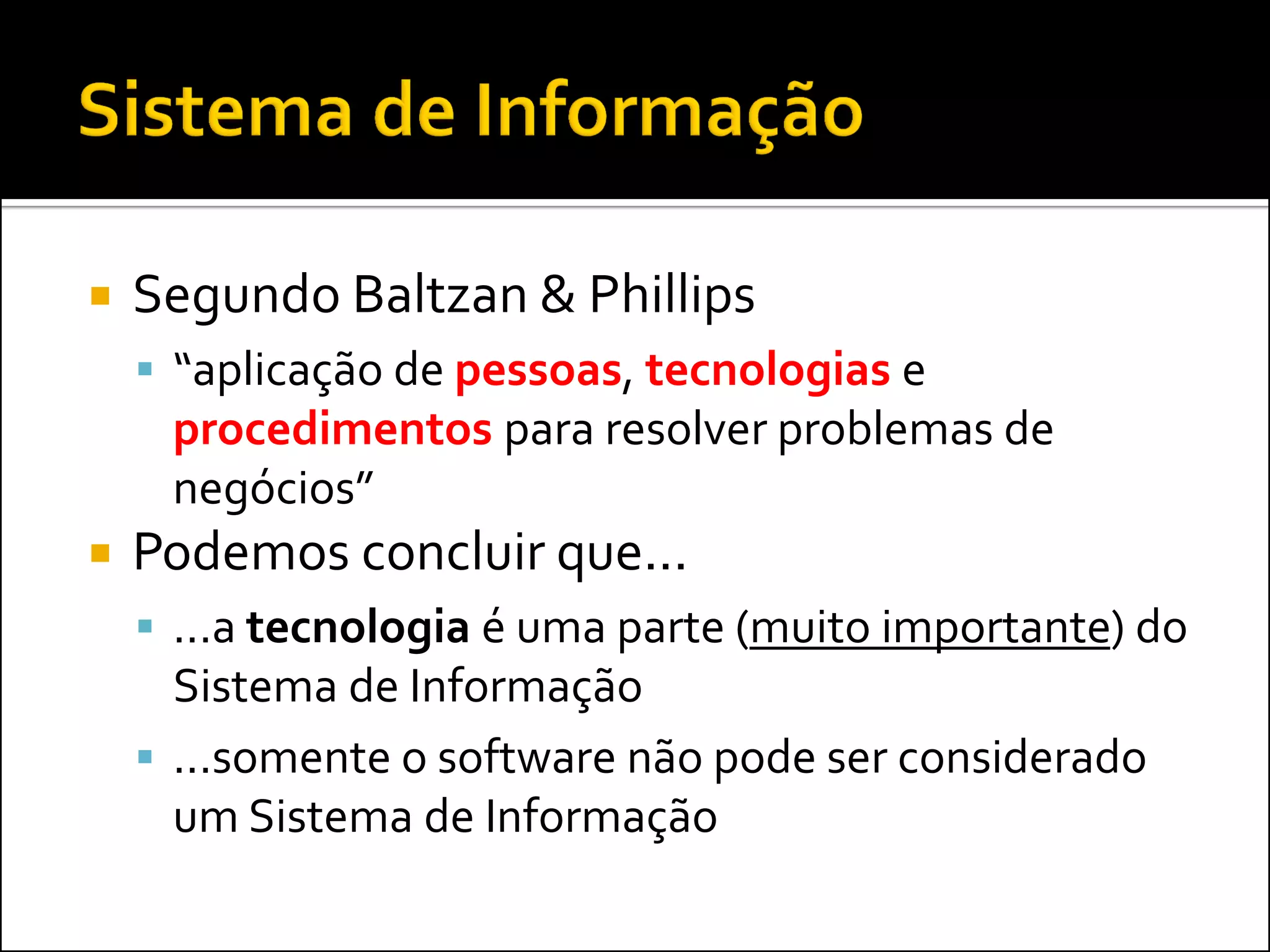    Segundo Baltzan & Phillips
     “aplicação de pessoas, tecnologias e
     procedimentos para resolver problemas de
     negócios”
   Podemos concluir que...
     ...a tecnologia é uma parte (muito importante) do
      Sistema de Informação
     ...somente o software não pode ser considerado
      um Sistema de Informação
 