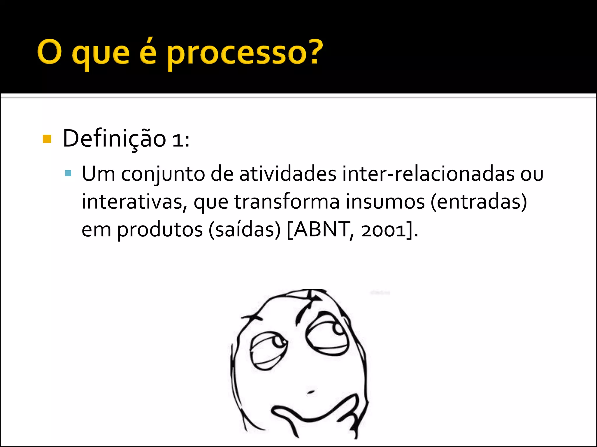    Definição 1:
     Um conjunto de atividades inter-relacionadas ou
     interativas, que transforma insumos (entradas)
     em produtos (saídas) [ABNT, 2001].
 