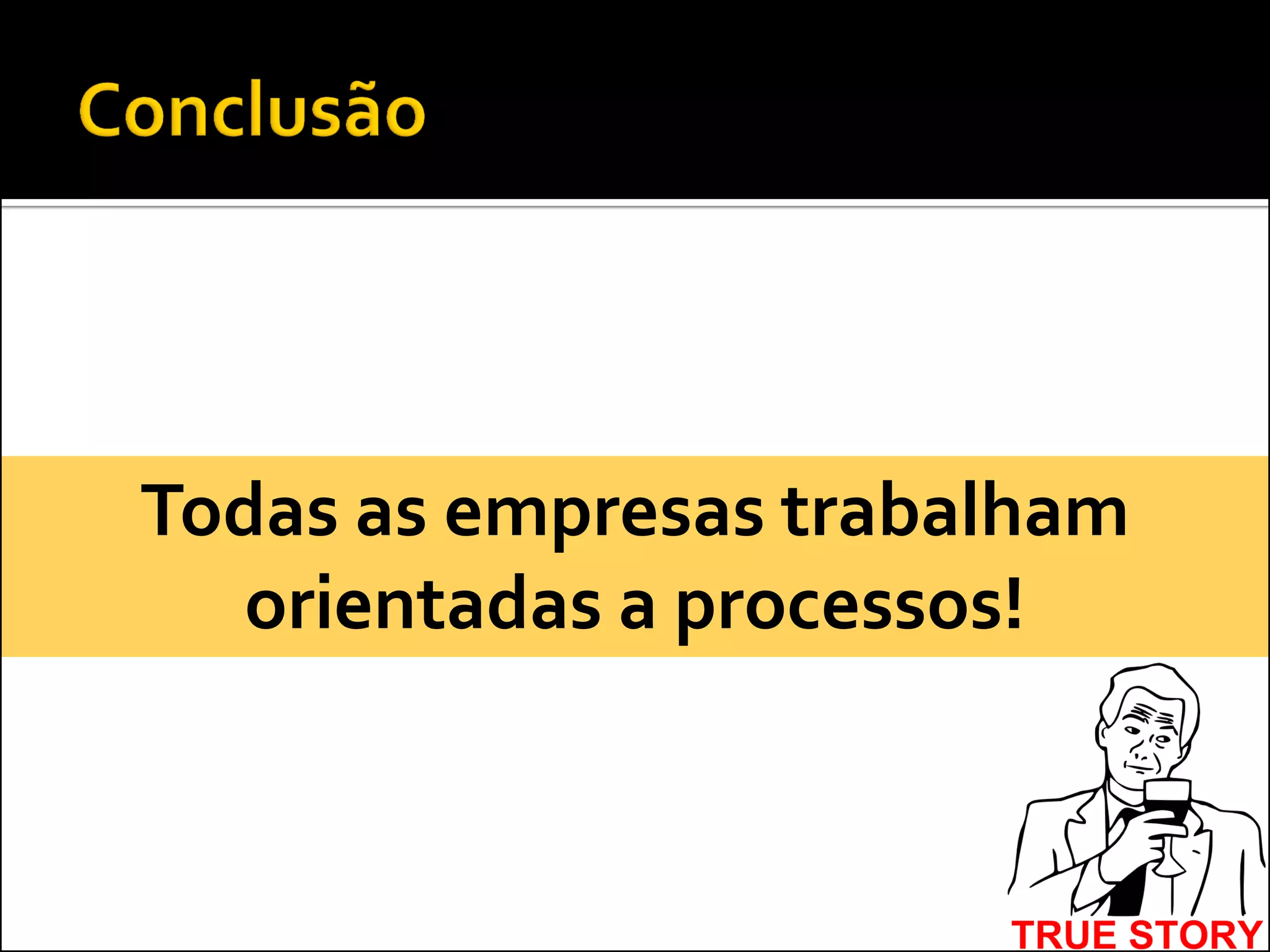 Todas as empresas trabalham
  orientadas a processos!
 